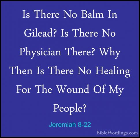 Jeremiah 8-22 - Is There No Balm In Gilead? Is There No PhysicianIs There No Balm In Gilead? Is There No Physician There? Why Then Is There No Healing For The Wound Of My People?