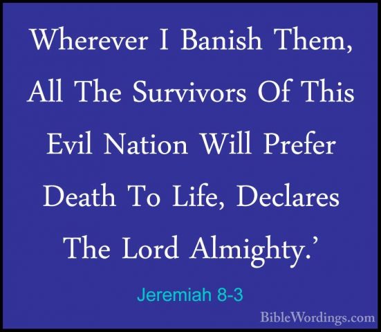 Jeremiah 8-3 - Wherever I Banish Them, All The Survivors Of ThisWherever I Banish Them, All The Survivors Of This Evil Nation Will Prefer Death To Life, Declares The Lord Almighty.' 