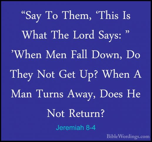 Jeremiah 8-4 - "Say To Them, 'This Is What The Lord Says: " 'When"Say To Them, 'This Is What The Lord Says: " 'When Men Fall Down, Do They Not Get Up? When A Man Turns Away, Does He Not Return? 