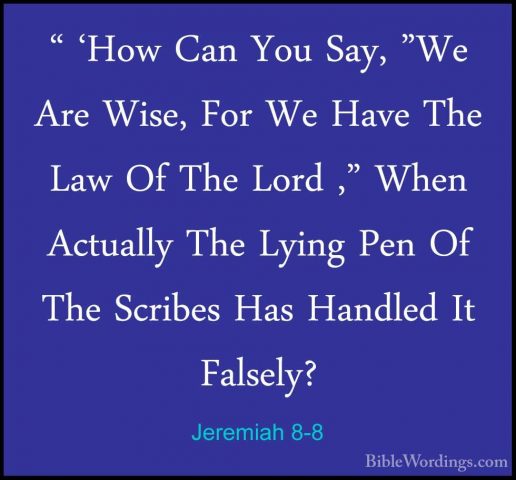 Jeremiah 8-8 - " 'How Can You Say, "We Are Wise, For We Have The" 'How Can You Say, "We Are Wise, For We Have The Law Of The Lord ," When Actually The Lying Pen Of The Scribes Has Handled It Falsely? 