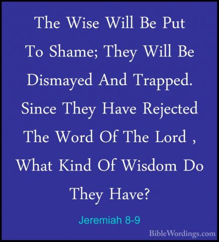 Jeremiah 8-9 - The Wise Will Be Put To Shame; They Will Be DismayThe Wise Will Be Put To Shame; They Will Be Dismayed And Trapped. Since They Have Rejected The Word Of The Lord , What Kind Of Wisdom Do They Have? 
