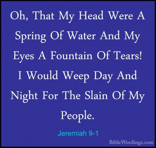Jeremiah 9-1 - Oh, That My Head Were A Spring Of Water And My EyeOh, That My Head Were A Spring Of Water And My Eyes A Fountain Of Tears! I Would Weep Day And Night For The Slain Of My People. 