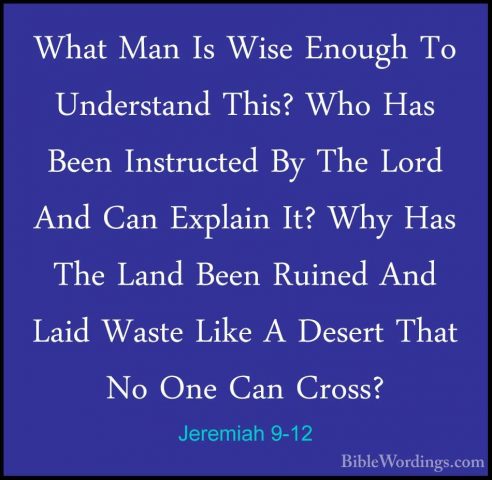 Jeremiah 9-12 - What Man Is Wise Enough To Understand This? Who HWhat Man Is Wise Enough To Understand This? Who Has Been Instructed By The Lord And Can Explain It? Why Has The Land Been Ruined And Laid Waste Like A Desert That No One Can Cross? 