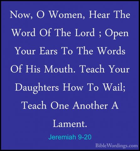 Jeremiah 9-20 - Now, O Women, Hear The Word Of The Lord ; Open YoNow, O Women, Hear The Word Of The Lord ; Open Your Ears To The Words Of His Mouth. Teach Your Daughters How To Wail; Teach One Another A Lament. 