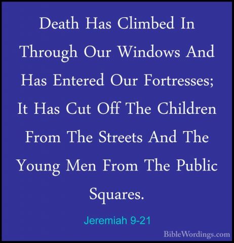 Jeremiah 9-21 - Death Has Climbed In Through Our Windows And HasDeath Has Climbed In Through Our Windows And Has Entered Our Fortresses; It Has Cut Off The Children From The Streets And The Young Men From The Public Squares. 