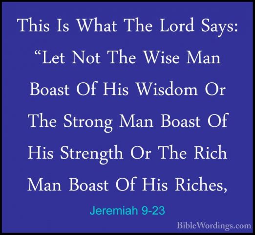 Jeremiah 9-23 - This Is What The Lord Says: "Let Not The Wise ManThis Is What The Lord Says: "Let Not The Wise Man Boast Of His Wisdom Or The Strong Man Boast Of His Strength Or The Rich Man Boast Of His Riches, 