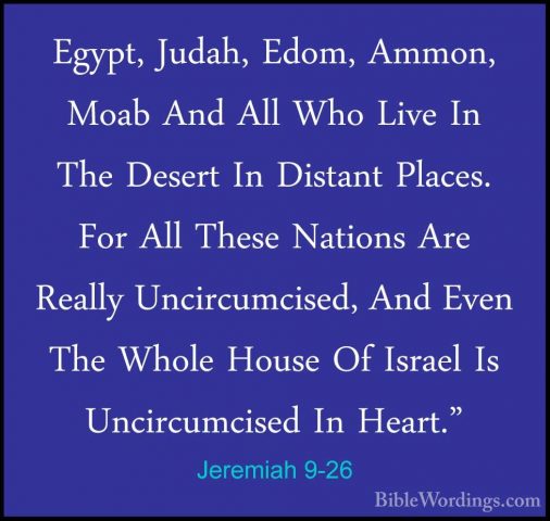 Jeremiah 9-26 - Egypt, Judah, Edom, Ammon, Moab And All Who LiveEgypt, Judah, Edom, Ammon, Moab And All Who Live In The Desert In Distant Places. For All These Nations Are Really Uncircumcised, And Even The Whole House Of Israel Is Uncircumcised In Heart."