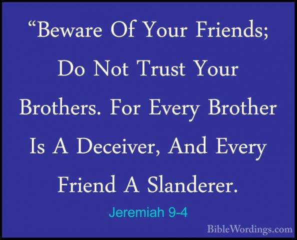 Jeremiah 9-4 - "Beware Of Your Friends; Do Not Trust Your Brother"Beware Of Your Friends; Do Not Trust Your Brothers. For Every Brother Is A Deceiver, And Every Friend A Slanderer. 