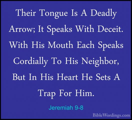 Jeremiah 9-8 - Their Tongue Is A Deadly Arrow; It Speaks With DecTheir Tongue Is A Deadly Arrow; It Speaks With Deceit. With His Mouth Each Speaks Cordially To His Neighbor, But In His Heart He Sets A Trap For Him. 