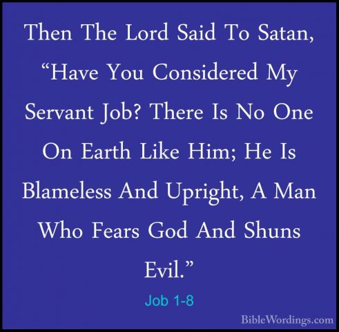 Job 1-8 - Then The Lord Said To Satan, "Have You Considered My SeThen The Lord Said To Satan, "Have You Considered My Servant Job? There Is No One On Earth Like Him; He Is Blameless And Upright, A Man Who Fears God And Shuns Evil." 