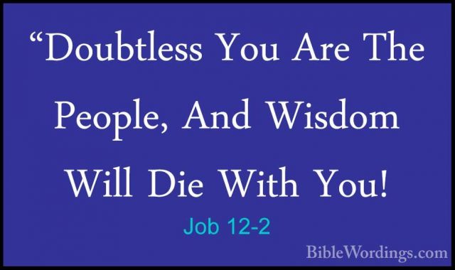 Job 12-2 - "Doubtless You Are The People, And Wisdom Will Die Wit"Doubtless You Are The People, And Wisdom Will Die With You! 