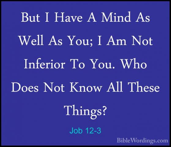 Job 12-3 - But I Have A Mind As Well As You; I Am Not Inferior ToBut I Have A Mind As Well As You; I Am Not Inferior To You. Who Does Not Know All These Things? 