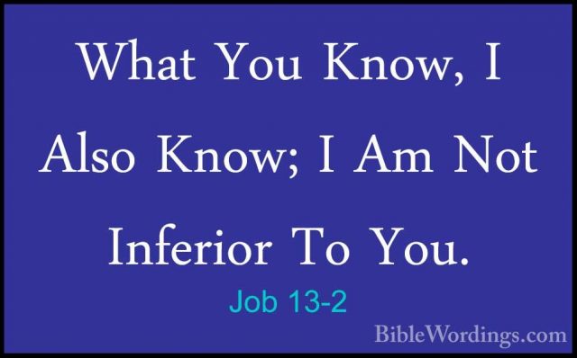 Job 13-2 - What You Know, I Also Know; I Am Not Inferior To You.What You Know, I Also Know; I Am Not Inferior To You. 