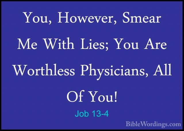 Job 13-4 - You, However, Smear Me With Lies; You Are Worthless PhYou, However, Smear Me With Lies; You Are Worthless Physicians, All Of You! 