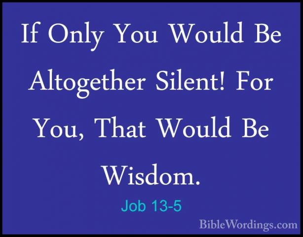 Job 13-5 - If Only You Would Be Altogether Silent! For You, ThatIf Only You Would Be Altogether Silent! For You, That Would Be Wisdom. 