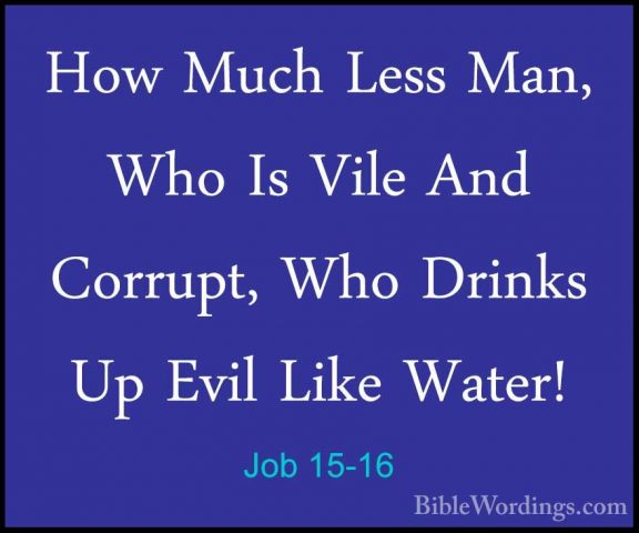 Job 15-16 - How Much Less Man, Who Is Vile And Corrupt, Who DrinkHow Much Less Man, Who Is Vile And Corrupt, Who Drinks Up Evil Like Water! 
