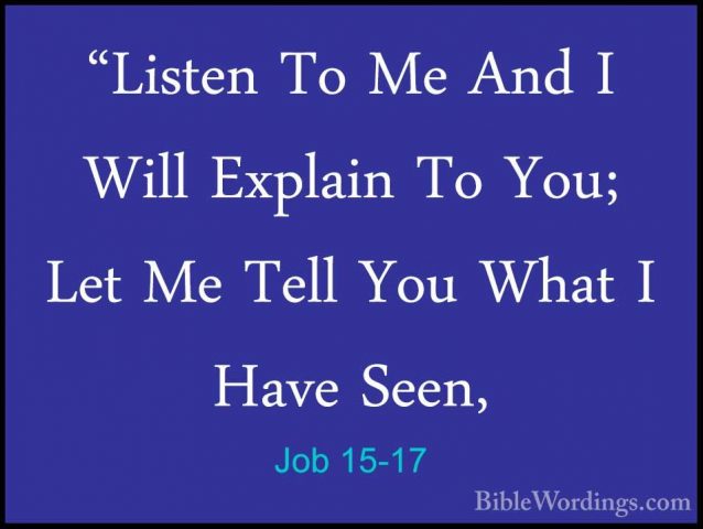Job 15-17 - "Listen To Me And I Will Explain To You; Let Me Tell"Listen To Me And I Will Explain To You; Let Me Tell You What I Have Seen, 