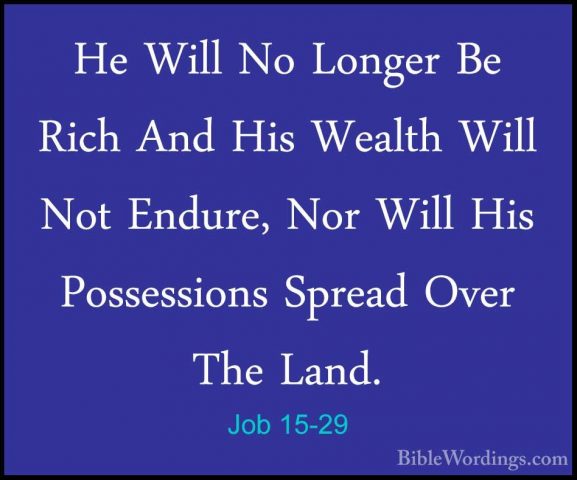 Job 15-29 - He Will No Longer Be Rich And His Wealth Will Not EndHe Will No Longer Be Rich And His Wealth Will Not Endure, Nor Will His Possessions Spread Over The Land. 