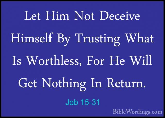 Job 15-31 - Let Him Not Deceive Himself By Trusting What Is WorthLet Him Not Deceive Himself By Trusting What Is Worthless, For He Will Get Nothing In Return. 