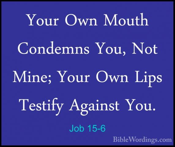 Job 15-6 - Your Own Mouth Condemns You, Not Mine; Your Own Lips TYour Own Mouth Condemns You, Not Mine; Your Own Lips Testify Against You. 