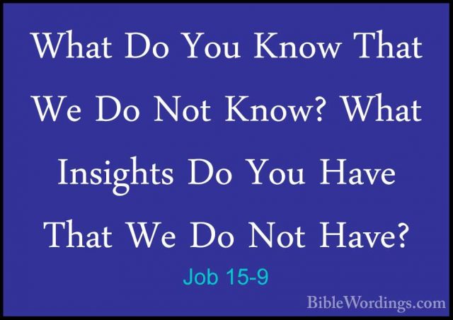 Job 15-9 - What Do You Know That We Do Not Know? What Insights DoWhat Do You Know That We Do Not Know? What Insights Do You Have That We Do Not Have? 