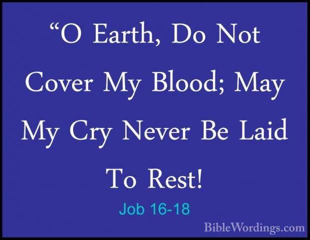Job 16-18 - "O Earth, Do Not Cover My Blood; May My Cry Never Be"O Earth, Do Not Cover My Blood; May My Cry Never Be Laid To Rest! 