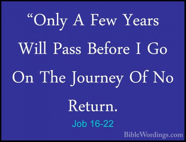 Job 16-22 - "Only A Few Years Will Pass Before I Go On The Journe"Only A Few Years Will Pass Before I Go On The Journey Of No Return.