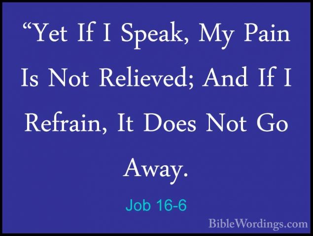 Job 16-6 - "Yet If I Speak, My Pain Is Not Relieved; And If I Ref"Yet If I Speak, My Pain Is Not Relieved; And If I Refrain, It Does Not Go Away. 