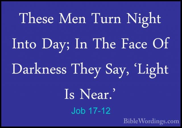 Job 17-12 - These Men Turn Night Into Day; In The Face Of DarknesThese Men Turn Night Into Day; In The Face Of Darkness They Say, 'Light Is Near.' 