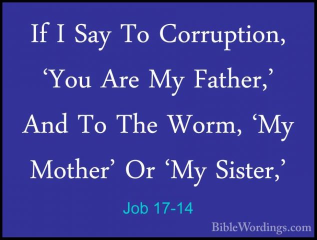 Job 17-14 - If I Say To Corruption, 'You Are My Father,' And To TIf I Say To Corruption, 'You Are My Father,' And To The Worm, 'My Mother' Or 'My Sister,' 