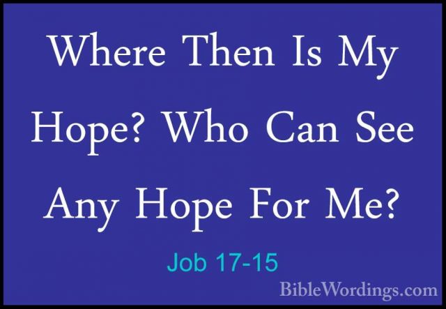 Job 17-15 - Where Then Is My Hope? Who Can See Any Hope For Me?Where Then Is My Hope? Who Can See Any Hope For Me? 