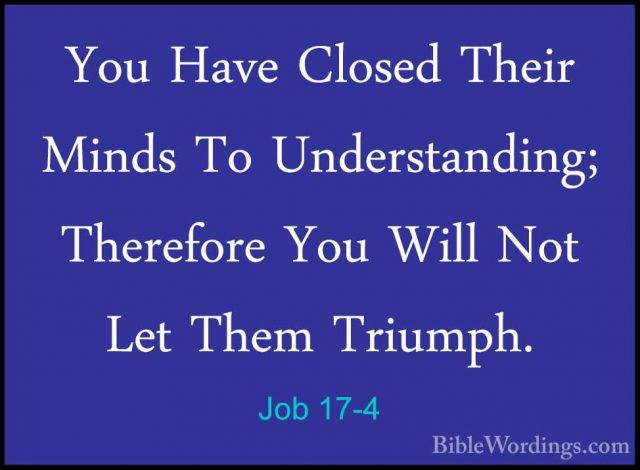 Job 17-4 - You Have Closed Their Minds To Understanding; ThereforYou Have Closed Their Minds To Understanding; Therefore You Will Not Let Them Triumph. 
