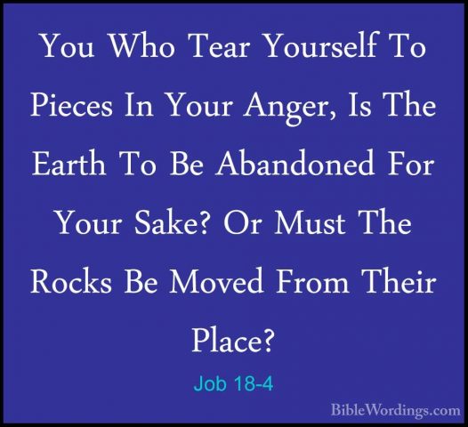Job 18-4 - You Who Tear Yourself To Pieces In Your Anger, Is TheYou Who Tear Yourself To Pieces In Your Anger, Is The Earth To Be Abandoned For Your Sake? Or Must The Rocks Be Moved From Their Place? 