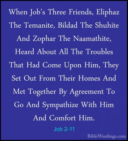 Job 2-11 - When Job's Three Friends, Eliphaz The Temanite, BildadWhen Job's Three Friends, Eliphaz The Temanite, Bildad The Shuhite And Zophar The Naamathite, Heard About All The Troubles That Had Come Upon Him, They Set Out From Their Homes And Met Together By Agreement To Go And Sympathize With Him And Comfort Him. 