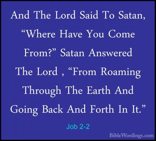 Job 2-2 - And The Lord Said To Satan, "Where Have You Come From?"And The Lord Said To Satan, "Where Have You Come From?" Satan Answered The Lord , "From Roaming Through The Earth And Going Back And Forth In It." 