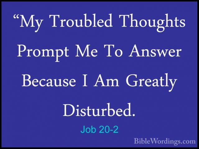 Job 20-2 - "My Troubled Thoughts Prompt Me To Answer Because I Am"My Troubled Thoughts Prompt Me To Answer Because I Am Greatly Disturbed. 