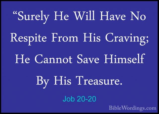 Job 20-20 - "Surely He Will Have No Respite From His Craving; He"Surely He Will Have No Respite From His Craving; He Cannot Save Himself By His Treasure. 