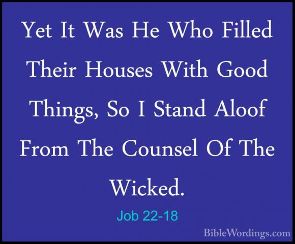 Job 22-18 - Yet It Was He Who Filled Their Houses With Good ThingYet It Was He Who Filled Their Houses With Good Things, So I Stand Aloof From The Counsel Of The Wicked. 