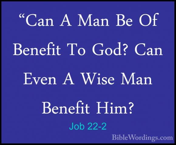 Job 22-2 - "Can A Man Be Of Benefit To God? Can Even A Wise Man B"Can A Man Be Of Benefit To God? Can Even A Wise Man Benefit Him? 
