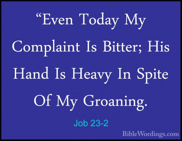 Job 23-2 - "Even Today My Complaint Is Bitter; His Hand Is Heavy"Even Today My Complaint Is Bitter; His Hand Is Heavy In Spite Of My Groaning. 