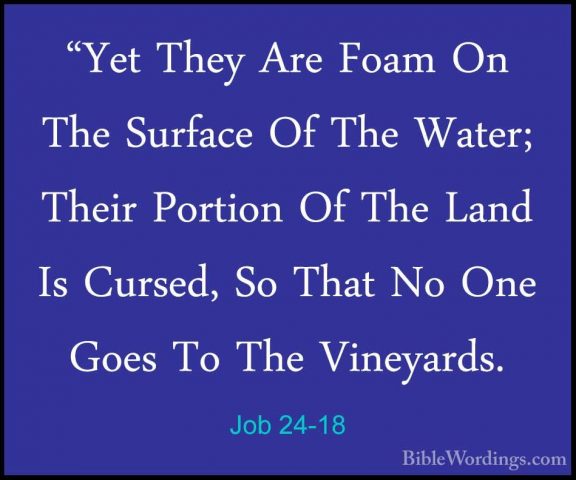 Job 24-18 - "Yet They Are Foam On The Surface Of The Water; Their"Yet They Are Foam On The Surface Of The Water; Their Portion Of The Land Is Cursed, So That No One Goes To The Vineyards. 