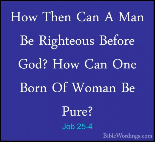 Job 25-4 - How Then Can A Man Be Righteous Before God? How Can OnHow Then Can A Man Be Righteous Before God? How Can One Born Of Woman Be Pure? 