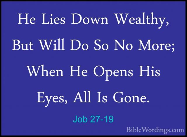 Job 27-19 - He Lies Down Wealthy, But Will Do So No More; When HeHe Lies Down Wealthy, But Will Do So No More; When He Opens His Eyes, All Is Gone. 