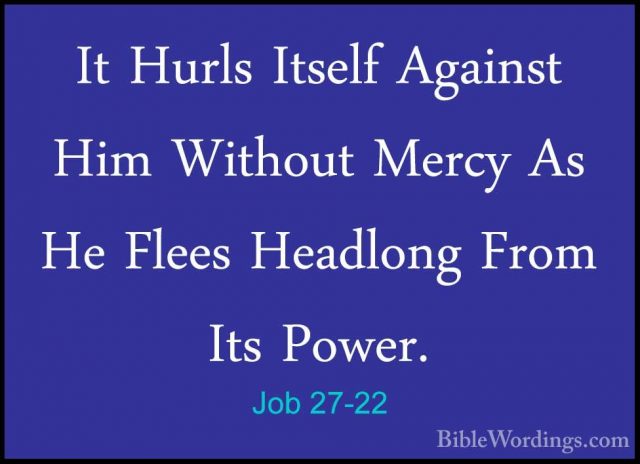 Job 27-22 - It Hurls Itself Against Him Without Mercy As He FleesIt Hurls Itself Against Him Without Mercy As He Flees Headlong From Its Power. 