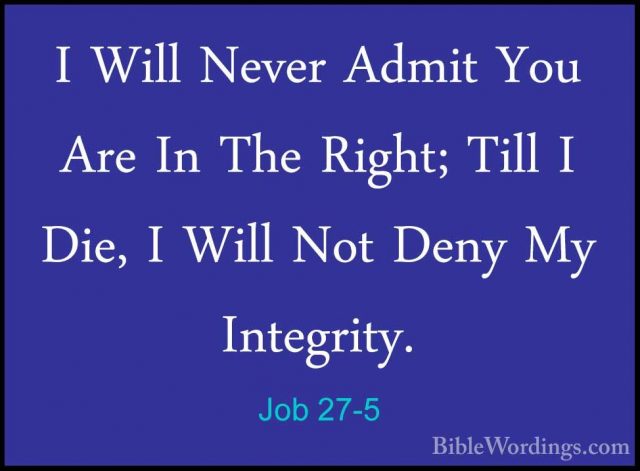 Job 27-5 - I Will Never Admit You Are In The Right; Till I Die, II Will Never Admit You Are In The Right; Till I Die, I Will Not Deny My Integrity. 