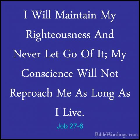 Job 27-6 - I Will Maintain My Righteousness And Never Let Go Of II Will Maintain My Righteousness And Never Let Go Of It; My Conscience Will Not Reproach Me As Long As I Live. 