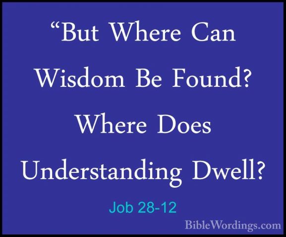 Job 28-12 - "But Where Can Wisdom Be Found? Where Does Understand"But Where Can Wisdom Be Found? Where Does Understanding Dwell? 