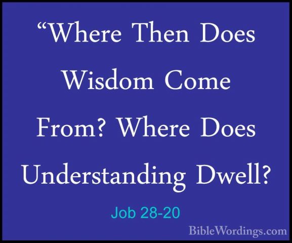 Job 28-20 - "Where Then Does Wisdom Come From? Where Does Underst"Where Then Does Wisdom Come From? Where Does Understanding Dwell? 