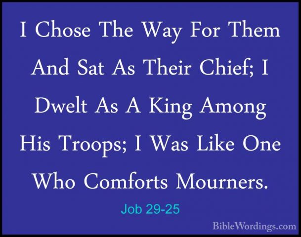 Job 29-25 - I Chose The Way For Them And Sat As Their Chief; I DwI Chose The Way For Them And Sat As Their Chief; I Dwelt As A King Among His Troops; I Was Like One Who Comforts Mourners.