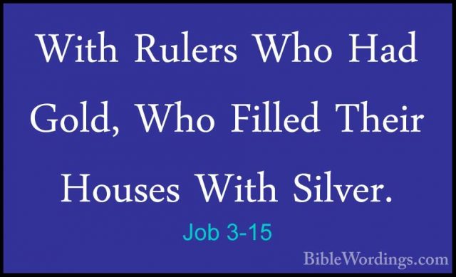 Job 3-15 - With Rulers Who Had Gold, Who Filled Their Houses WithWith Rulers Who Had Gold, Who Filled Their Houses With Silver. 